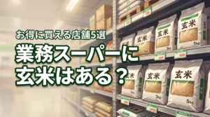 玄米は業務スーパーで売ってる?お得に買える店舗5選と安く入手するコツ